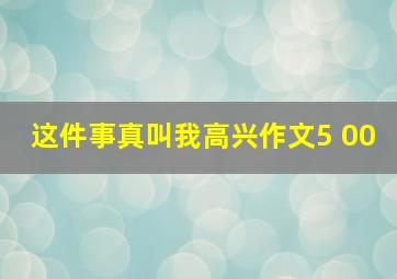 这件事真叫我高兴作文5 00